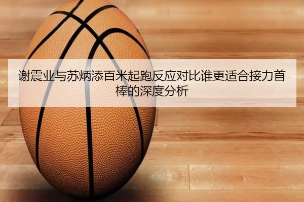 谢震业与苏炳添百米起跑反应对比谁更适合接力首棒的深度分析